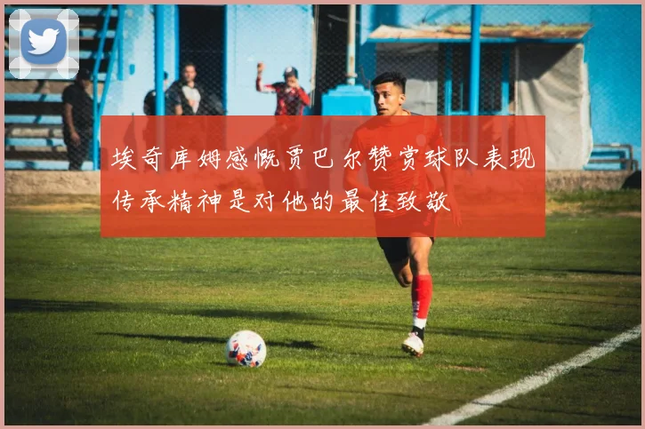 埃奇库姆感慨贾巴尔赞赏球队表现传承精神是对他的最佳致敬