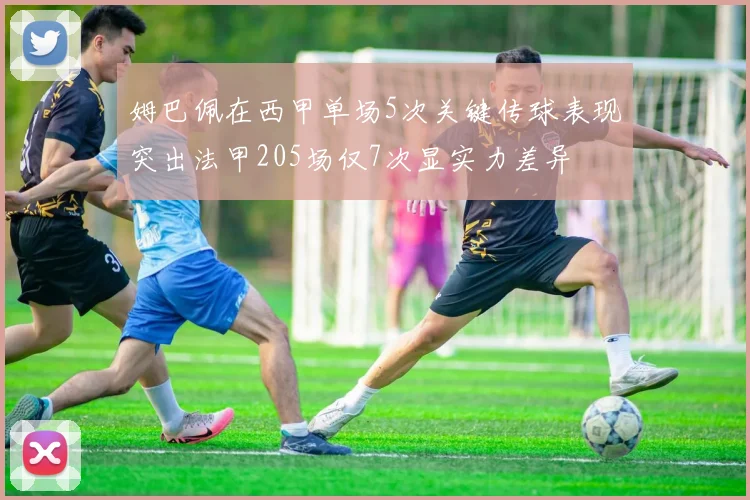 姆巴佩在西甲单场5次关键传球表现突出法甲205场仅7次显实力差异