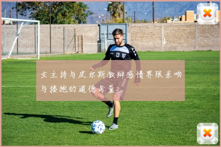 女主持与皮尔斯激辩感情界限亲吻与搂抱的道德考量