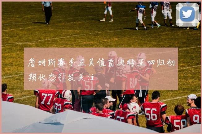詹姆斯赛季正负值首次转正回归初期状态引发关注