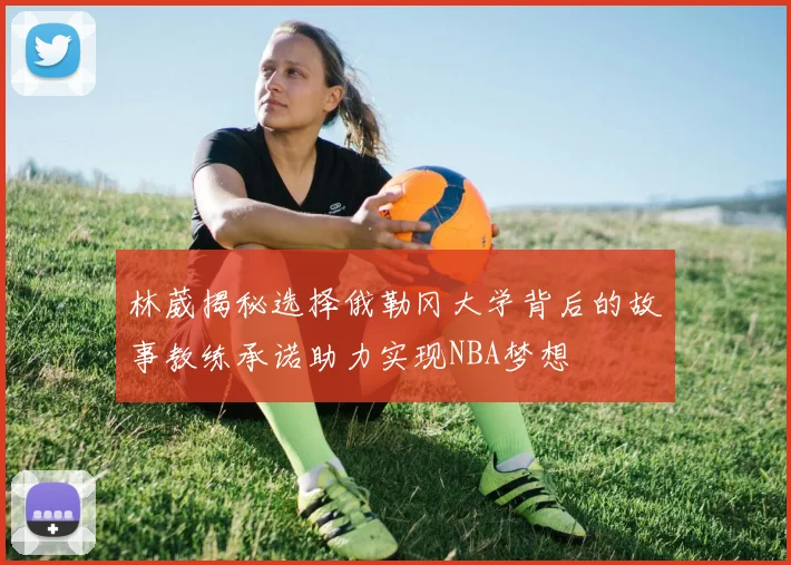 林葳揭秘选择俄勒冈大学背后的故事教练承诺助力实现NBA梦想