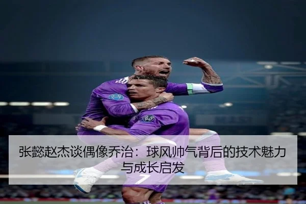 张懿赵杰谈偶像乔治：球风帅气背后的技术魅力与成长启发 - xingkong