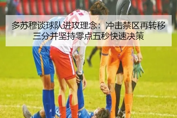 多苏穆谈球队进攻理念:冲击禁区再转移三分并坚持零点五秒快速决策 - xingkong